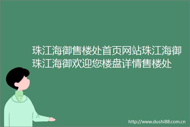 珠江海御售楼处首页网站珠江海御珠江海御欢迎您楼盘详情售楼处