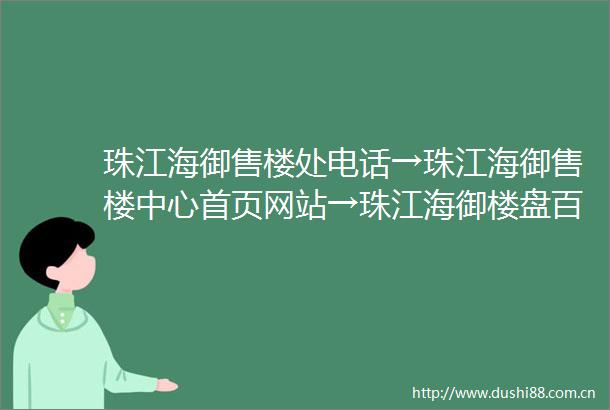 珠江海御售楼处电话→珠江海御售楼中心首页网站→珠江海御楼盘百科详情→24小时热线电话