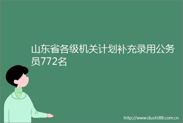 山东省各级机关计划补充录用员772名