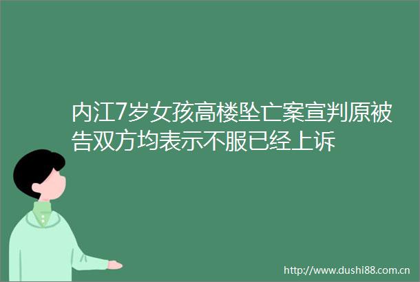 内江7岁女孩高楼坠亡案宣判原双方均表示不服已经上诉