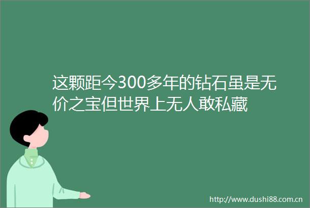 这颗距今300多年的钻石虽是无价之宝但世界上无人敢私藏