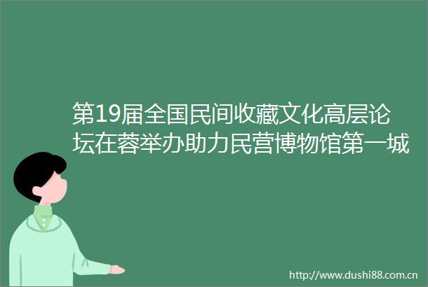 第19届全国民间收藏文化高层论坛在蓉举办助力民营博物馆第一城建设