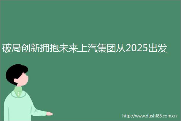 破局创新拥抱未来上汽集团从2025出发