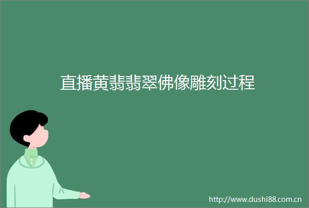 直播黄翡翡翠佛像雕刻过程