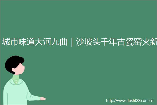 城市味道大河九曲｜沙坡头千年古瓷窑火新