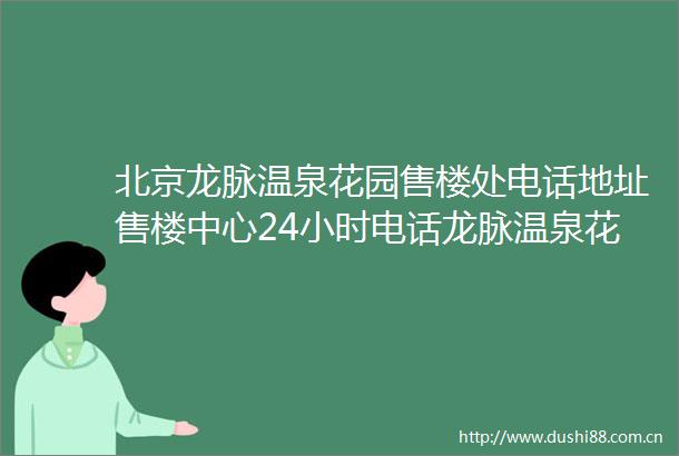 北京龙脉温泉花园售楼处电话地址售楼中心24小时电话龙脉温泉花园首页