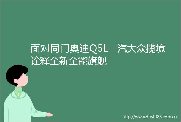面对同门奥迪Q5L一汽大众揽境诠释全新全能旗舰