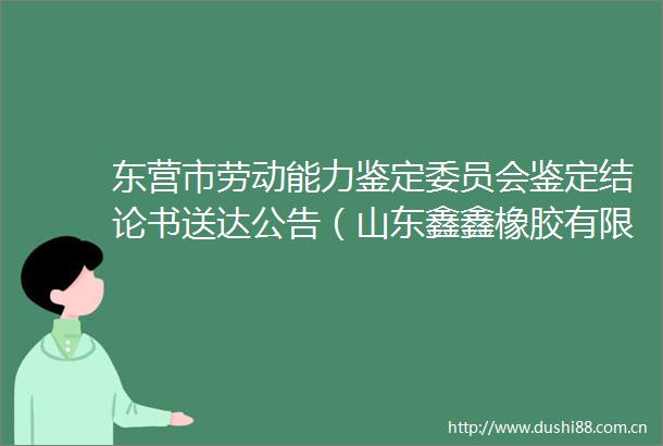 东营市劳动能力鉴定委员会鉴定结论书送达公告（山东鑫鑫橡胶有限公司）