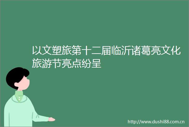 以文塑旅第十二届临沂诸葛亮文化旅游节亮点纷呈