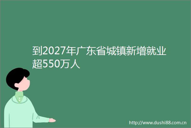 到2027年广东省城镇新增就业超550万人