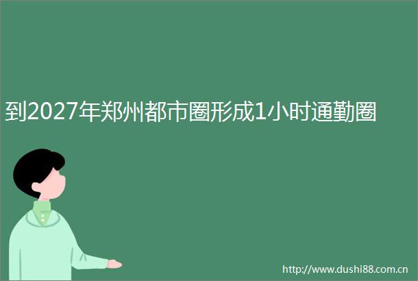 到2027年郑州都市圈形成1小时通勤圈