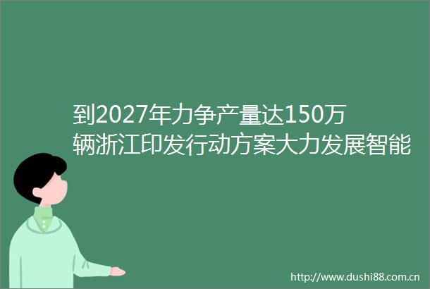 到2027年力争产量达150万辆浙江印发行动方案大力发展智能网联汽车产业
