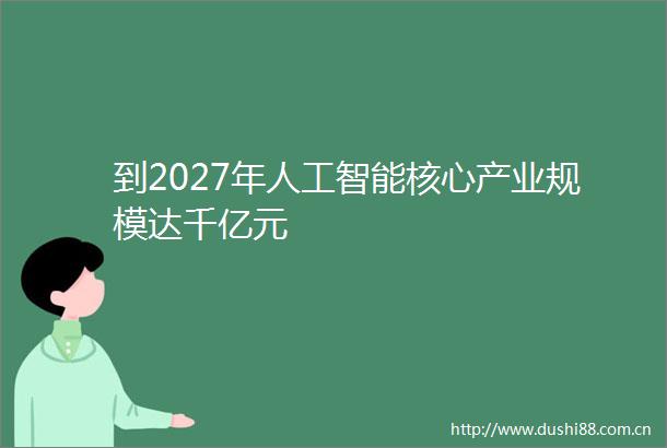 到2027年人工智能核心产业规模达千亿元