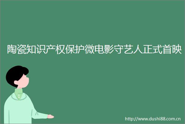 陶瓷知识产权保护微电影守艺人正式首映