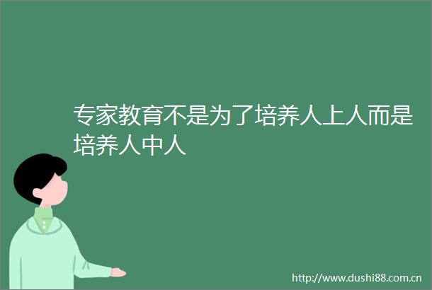 专家教育不是为了培养人上人而是培养人中人
