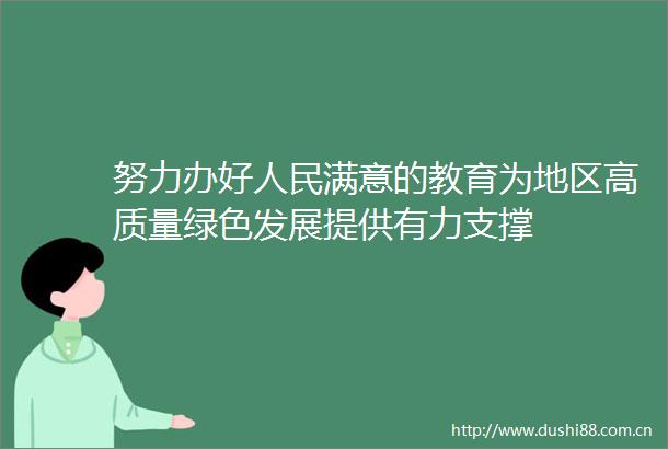 努力办好满意的教育为地区高质量绿色发展提供有力支撑