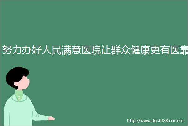 努力办好满意医院让群众健康更有医靠