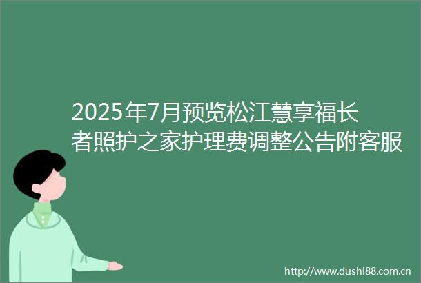 2025年7月预览松江慧享福长者照护之家护理费调整公告附客服电话与地址