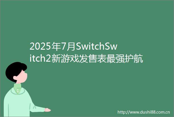 2025年7月SwitchSwitch2新游戏发售表最强护航游戏登场