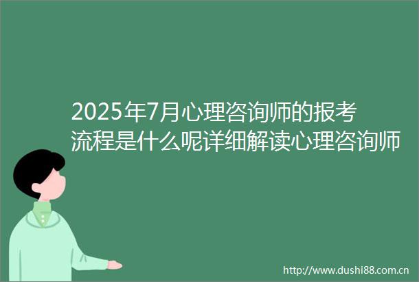 2025年7月心理咨询师的报考流程是什么呢详细解读心理咨询师的报考步骤