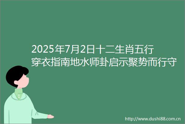 2025年7月2日十二生肖五行穿衣指南地水师卦启示聚势而行守正破局