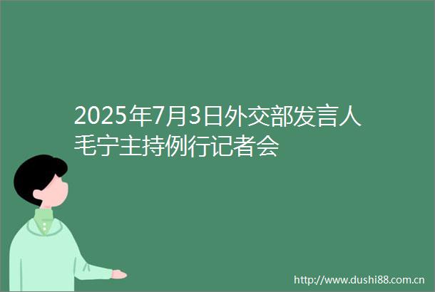 2025年7月3日外交部发言人毛宁主持例行记者会