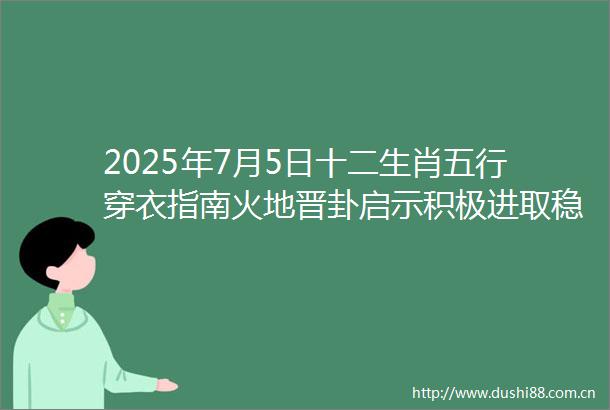 2025年7月5日十二生肖五行穿衣指南火地晋卦启示积极进取稳步向前