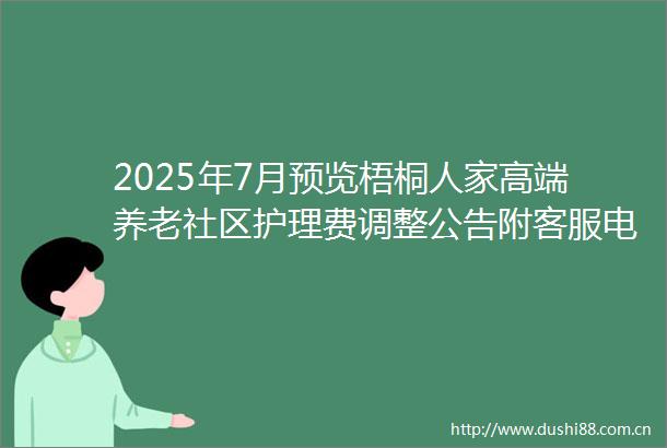 2025年7月预览梧桐人家高端养老社区护理费调整公告附客服电话与地址