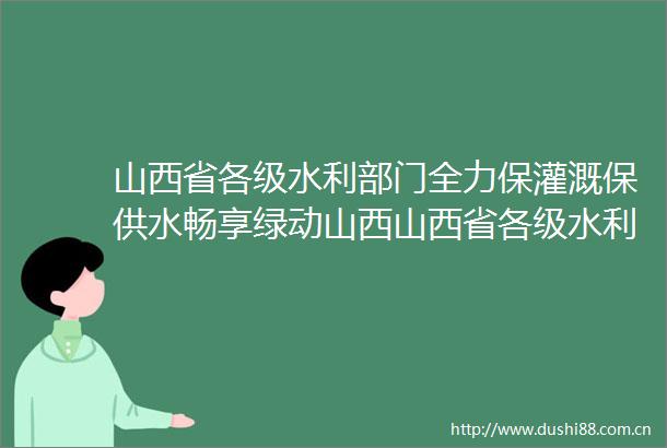 山西省各级水利部门全力保灌溉保供水畅享绿动山西山西省各级水利部门全力保灌溉保供水