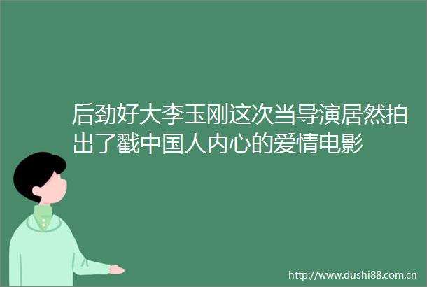 后劲好大李玉刚这次当导演居然拍出了戳人内心的爱情电影