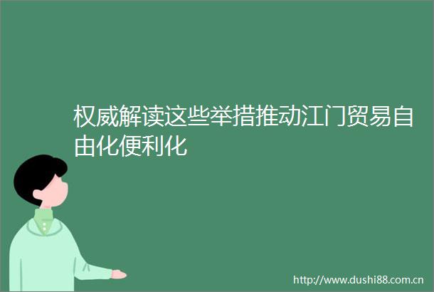 权威解读这些举措推动江门贸易自由化便利化