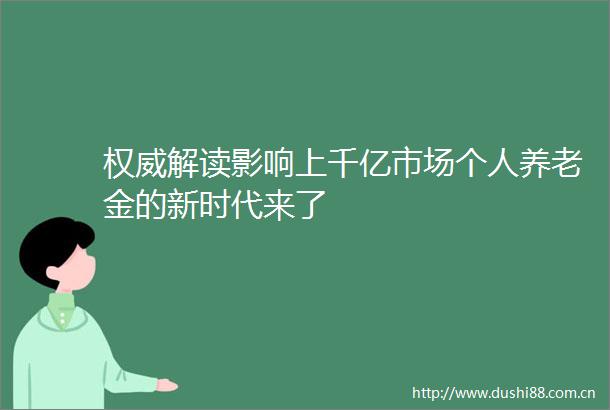 权威解读影响上千亿市场个人养老金的新时代来了