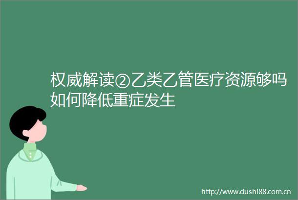 权威解读②乙类乙管医疗资源够吗如何降低重症发生