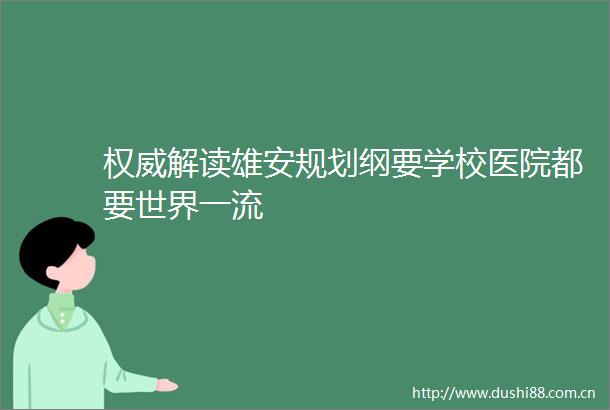 权威解读雄安规划纲要学校医院都要世界一流
