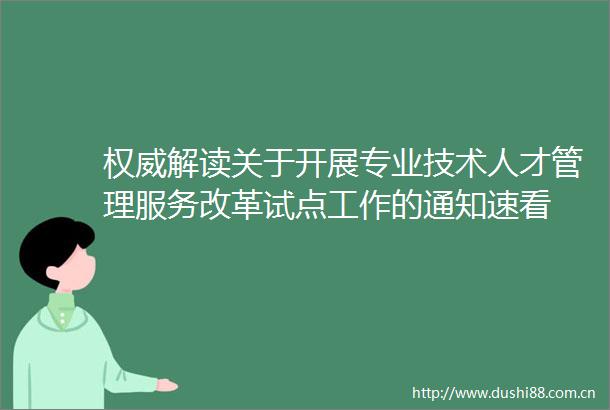 权威解读关于开展专业技术人才管理服务改革试点工作的通知速看