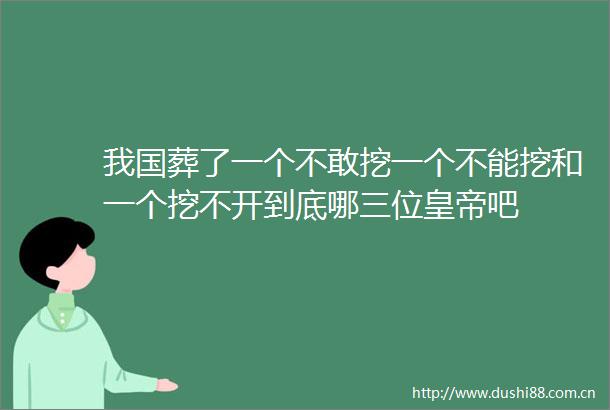 我国葬了一个不敢挖一个不能挖和一个挖不开到底哪三位皇帝吧