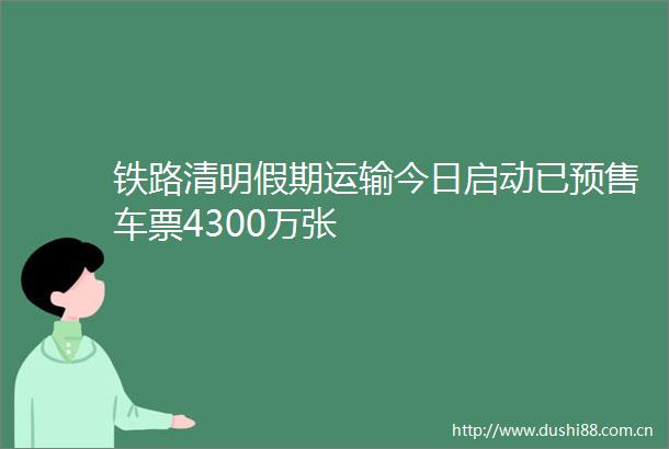 铁路清明假期运输今日启动已预售车票4300万张