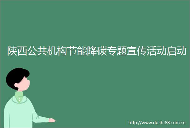陕西公共机构节能降碳专题宣传活动启动