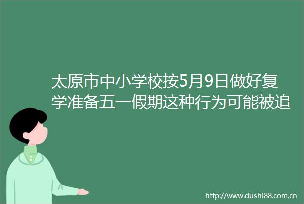 太原市中小学校按5月9日做好复学准备五一假期这种行为可能被责任