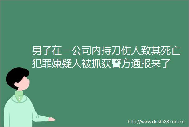 男子在一公司内持刀伤人致其死亡嫌疑人被抓获警方通报来了