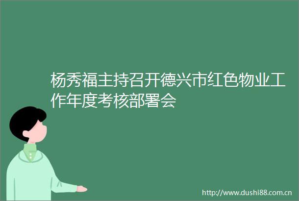 杨秀福主持召开德兴市红色物业工作年度考核部署会
