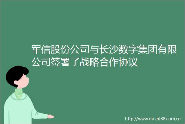军信股份公司与长沙数字集团有限公司签署了战略合作协议