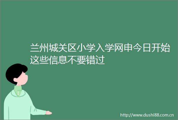 兰州城关区小学入学网申今日开始这些信息不要错过