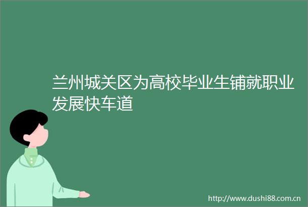 兰州城关区为高校毕业生铺就职业发展快车道
