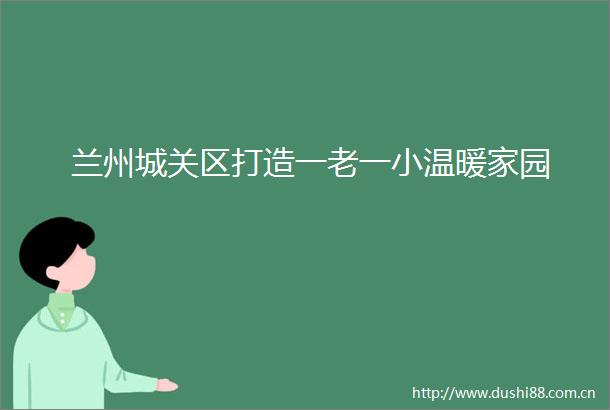 兰州城关区打造一老一小温暖家园