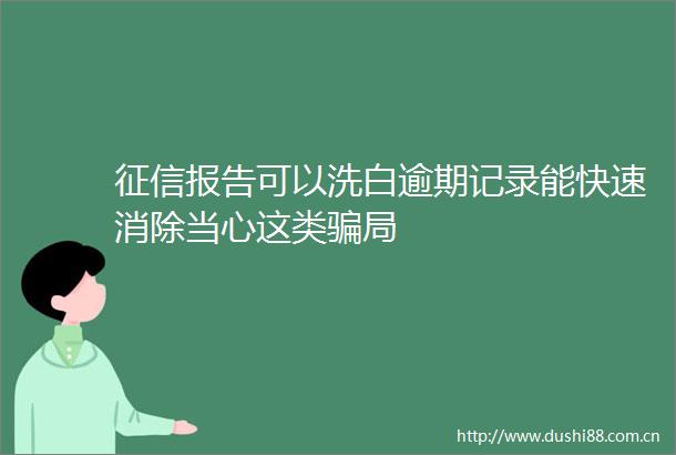 征信报告可以洗白逾期记录能快速消除当心这类局