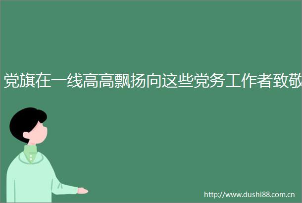 党旗在一线高高飘扬向这些党务工作者致敬