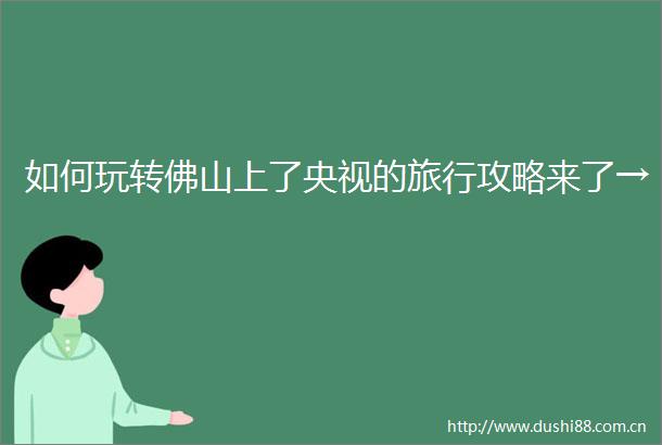 如何玩转佛山上了央视的旅行攻略来了→