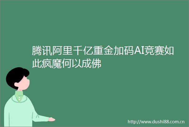 腾讯阿里千亿重金加码AI竞赛如此疯魔何以成佛