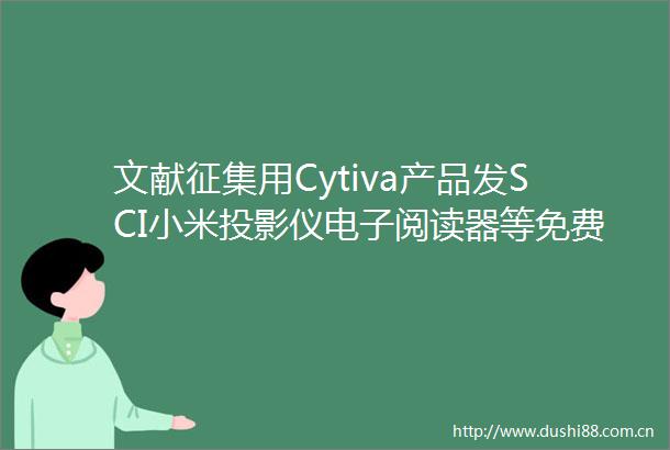 文献征集用Cytiva产品发SCI小米投影仪电子阅读器等免费领